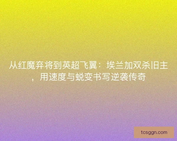 从红魔弃将到英超飞翼：埃兰加双杀旧主，用速度与蜕变书写逆袭传奇