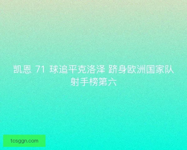 凯恩 71 球追平克洛泽 跻身欧洲国家队射手榜第六