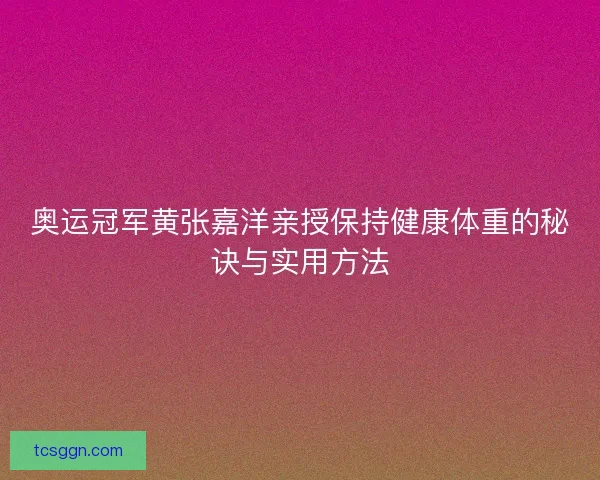奥运冠军黄张嘉洋亲授保持健康体重的秘诀与实用方法 奥运冠军黄张嘉洋亲授保持健康体重的秘诀与实用方法