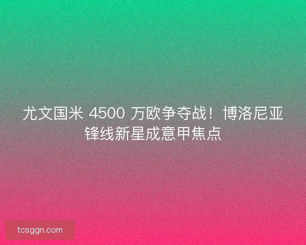 尤文国米 4500 万欧争夺战！博洛尼亚锋线新星成意甲焦点
