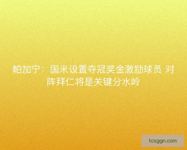 帕加宁:国米设置夺冠奖金激励球员 对阵拜仁将是关键分水岭 帕加宁:国米设置夺冠奖金激励球员 对阵拜仁将是关键分水岭