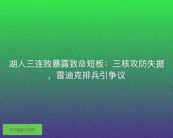湖人三连败暴露致命短板：三核攻防失据，雷迪克排兵引争议
