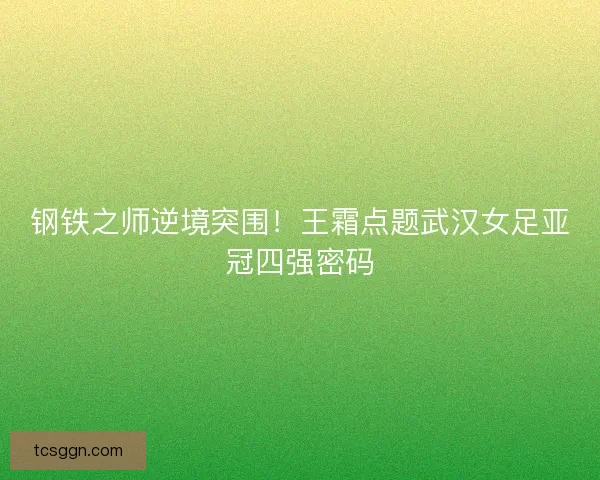 钢铁之师逆境突围！王霜点题武汉女足亚冠四强密码