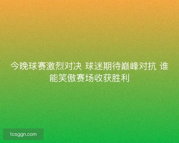 今晚球赛激烈对决 球迷期待巅峰对抗 谁能笑傲赛场收获胜利 今晚球赛激烈对决 球迷期待巅峰对抗 谁能笑傲赛场收获胜利