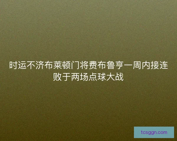时运不济布莱顿门将费布鲁亨一周内接连败于两场点球大战