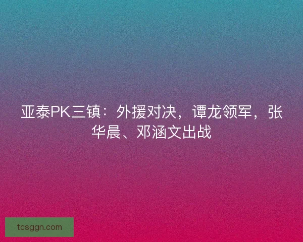 亚泰PK三镇：外援对决，谭龙领军，张华晨、邓涵文出战