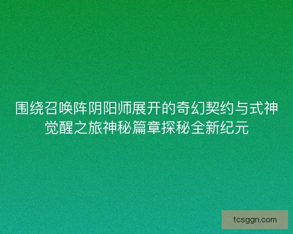 围绕召唤阵阴阳师展开的奇幻契约与式神觉醒之旅神秘篇章探秘全新纪元