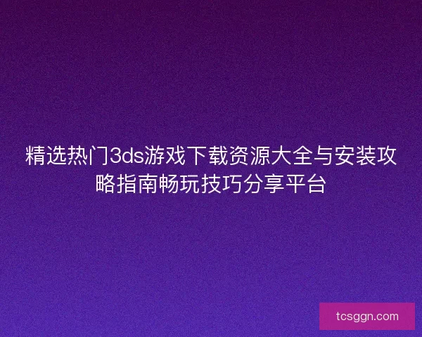 精选热门3ds游戏下载资源大全与安装攻略指南畅玩技巧分享平台 精选热门3ds游戏下载资源大全与安装攻略指南畅玩技巧分享平台