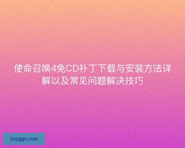 使命召唤4免CD补丁下载与安装方法详解以及常见问题解决技巧 使命召唤4免CD补丁下载与安装方法详解以及常见问题解决技巧
