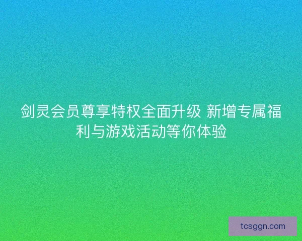 剑灵会员尊享特权全面升级 新增专属福利与游戏活动等你体验