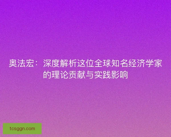 奥法宏：深度解析这位全球知名经济学家的理论贡献与实践影响