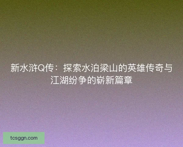 新水浒Q传：探索水泊梁山的英雄传奇与江湖纷争的崭新篇章