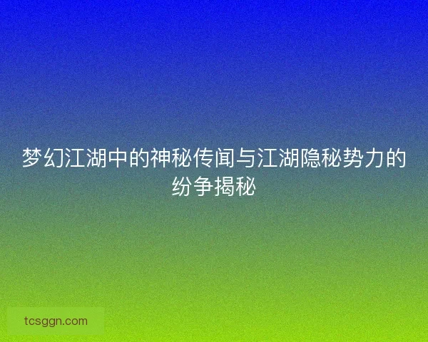 梦幻江湖中的神秘传闻与江湖隐秘势力的纷争揭秘