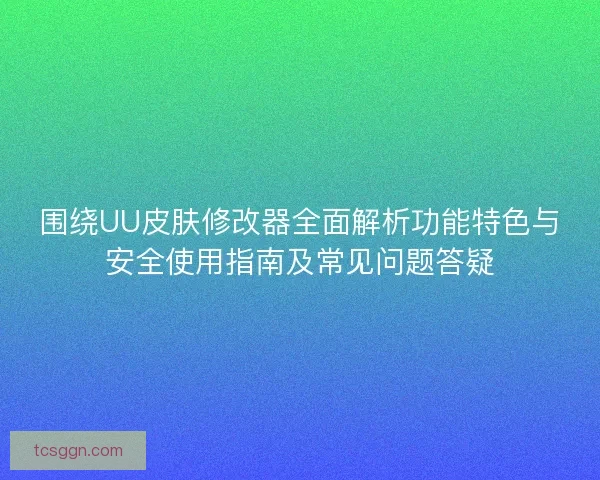 围绕UU皮肤修改器全面解析功能特色与安全使用指南及常见问题答疑