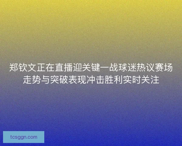 郑钦文正在直播迎关键一战球迷热议赛场走势与突破表现冲击胜利实时关注