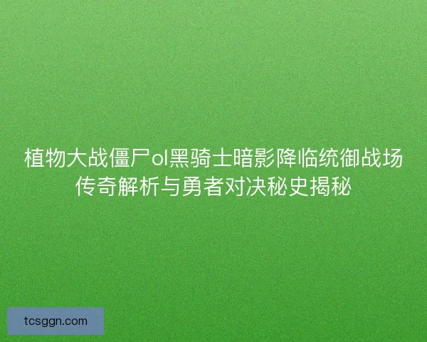 植物大战僵尸ol黑骑士暗影降临统御战场传奇解析与勇者对决秘史揭秘