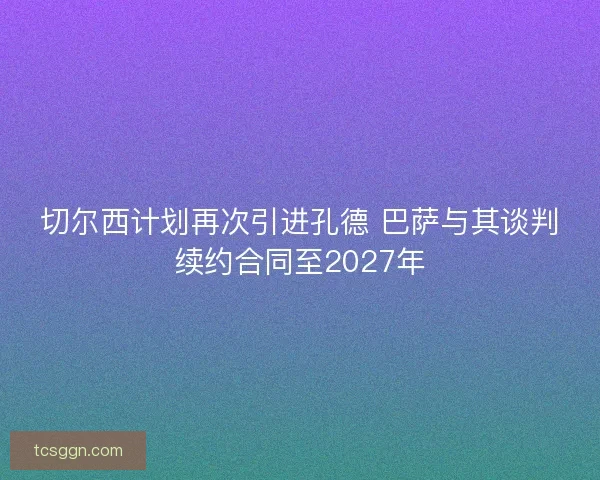 切尔西计划再次引进孔德 巴萨与其谈判续约合同至2027年