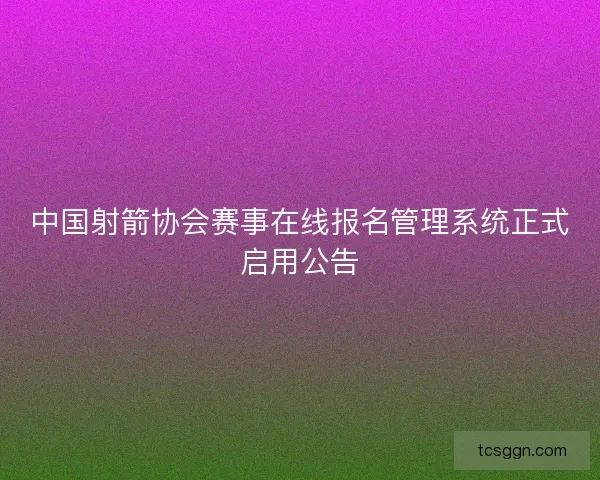中国射箭协会赛事在线报名管理系统正式启用公告