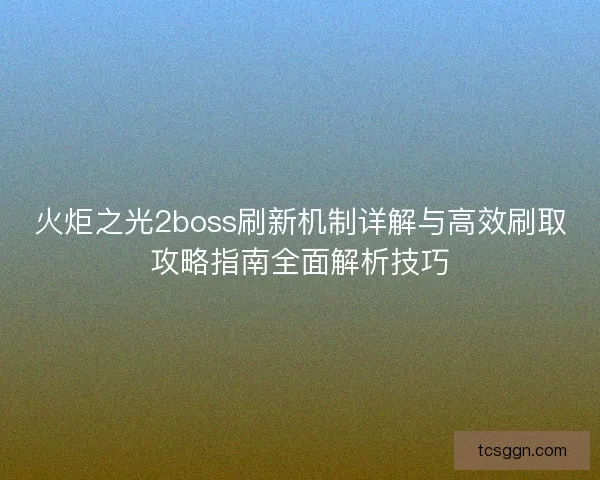 火炬之光2boss刷新机制详解与高效刷取攻略指南全面解析技巧