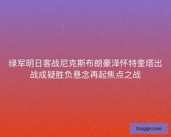 绿军明日客战尼克斯布朗豪泽怀特奎塔出战成疑胜负悬念再起焦点之战