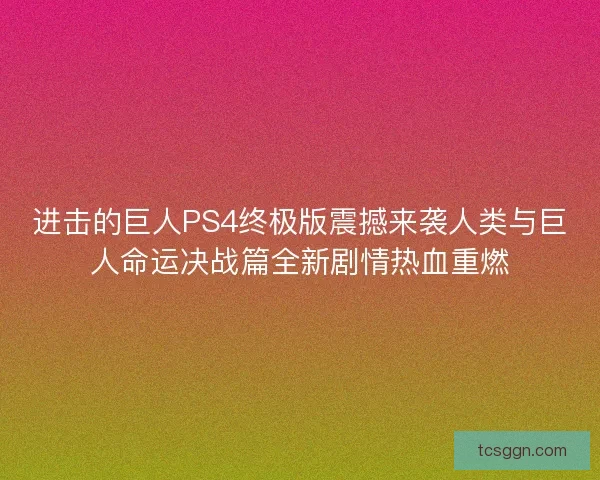 进击的巨人PS4终极版震撼来袭人类与巨人命运决战篇全新剧情热血重燃
