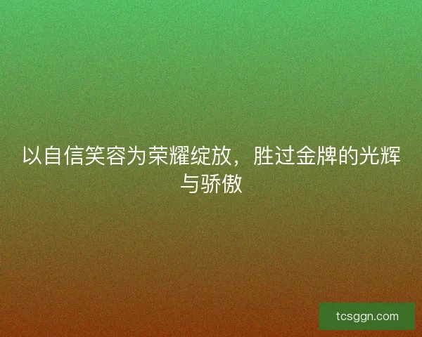 以自信笑容为荣耀绽放，胜过金牌的光辉与骄傲