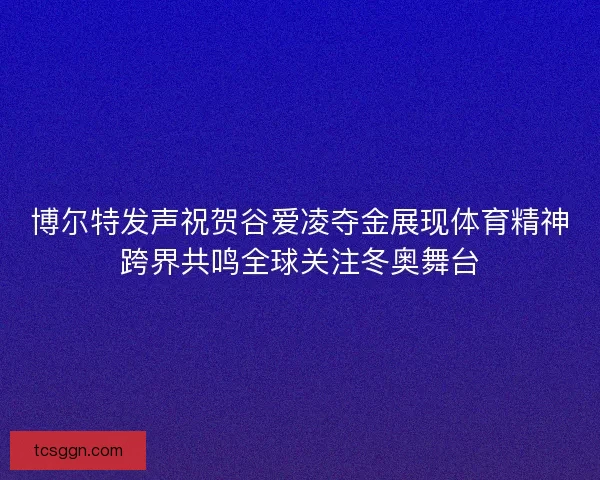 博尔特发声祝贺谷爱凌夺金展现体育精神跨界共鸣全球关注冬奥舞台