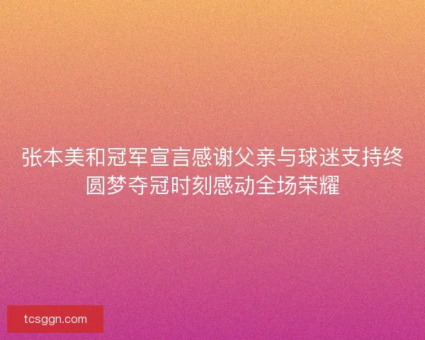 张本美和冠军宣言感谢父亲与球迷支持终圆梦夺冠时刻感动全场荣耀