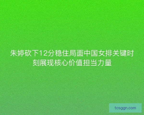 朱婷砍下12分稳住局面中国女排关键时刻展现核心价值担当力量 朱婷砍下12分稳住局面中国女排关键时刻展现核心价值担当力量