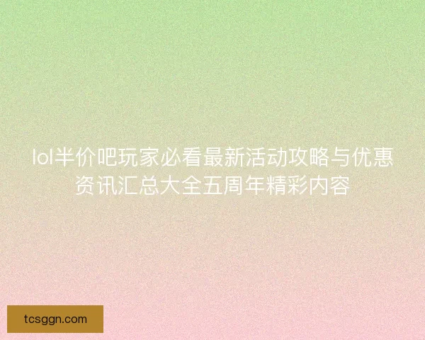 lol半价吧玩家必看最新活动攻略与优惠资讯汇总大全五周年精彩内容 lol半价吧玩家必看最新活动攻略与优惠资讯汇总大全五周年精彩内容