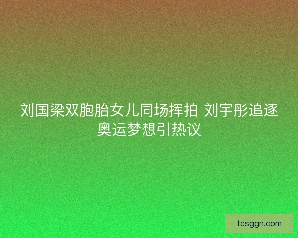 刘国梁双胞胎女儿同场挥拍 刘宇彤追逐奥运梦想引热议