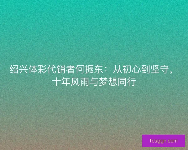 绍兴体彩代销者何振东：从初心到坚守，十年风雨与梦想同行