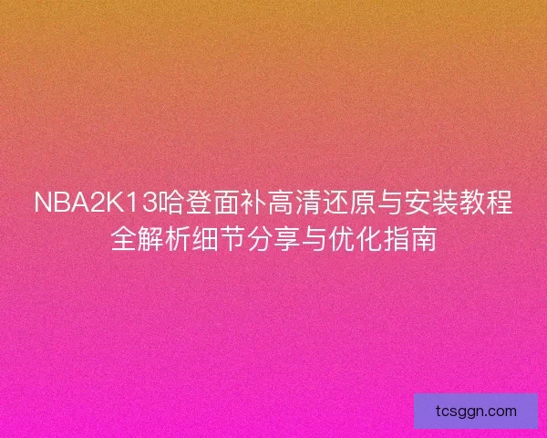 NBA2K13哈登面补高清还原与安装教程全解析细节分享与优化指南 NBA2K13哈登面补高清还原与安装教程全解析细节分享与优化指南