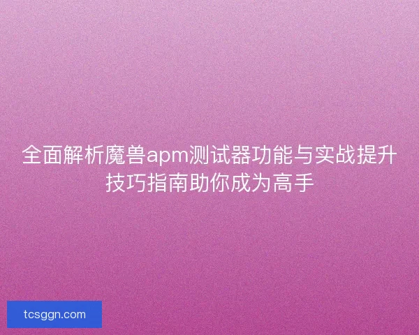 全面解析魔兽apm测试器功能与实战提升技巧指南助你成为高手 全面解析魔兽apm测试器功能与实战提升技巧指南助你成为高手