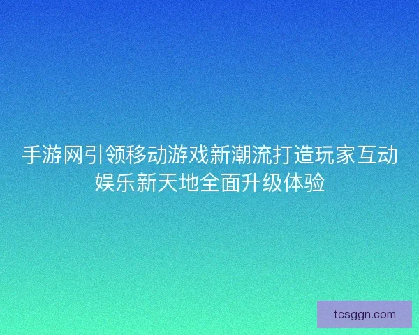 手游网引领移动游戏新潮流打造玩家互动娱乐新天地全面升级体验 手游网引领移动游戏新潮流打造玩家互动娱乐新天地全面升级体验