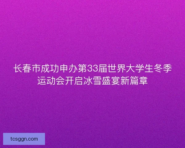 长春市成功申办第33届世界大学生冬季运动会开启冰雪盛宴新篇章 长春市成功申办第33届世界大学生冬季运动会开启冰雪盛宴新篇章