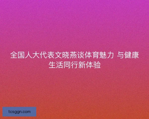 全国人大代表文晓燕谈体育魅力 与健康生活同行新体验