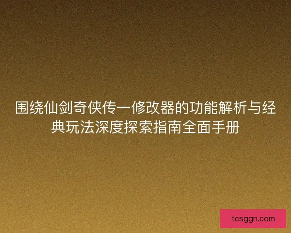 围绕仙剑奇侠传一修改器的功能解析与经典玩法深度探索指南全面手册 围绕仙剑奇侠传一修改器的功能解析与经典玩法深度探索指南全面手册