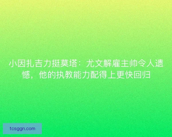 小因扎吉力挺莫塔：尤文解雇主帅令人遗憾，他的执教能力配得上更快回归