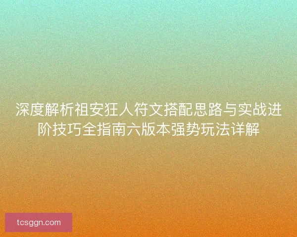 深度解析祖安狂人符文搭配思路与实战进阶技巧全指南六版本强势玩法详解