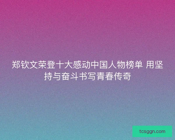 郑钦文荣登十大感动中国人物榜单 用坚持与奋斗书写青春传奇