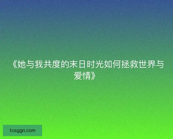 《她与我共度的末日时光如何拯救世界与爱情》 《她与我共度的末日时光如何拯救世界与爱情》