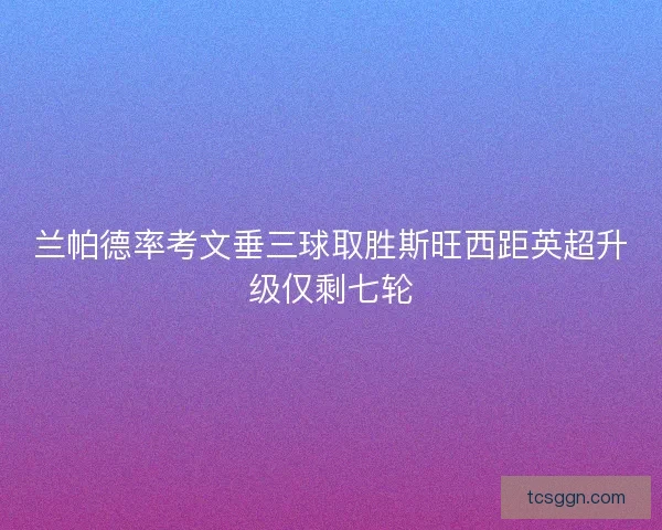 兰帕德率考文垂三球取胜斯旺西距英超升级仅剩七轮 兰帕德率考文垂三球取胜斯旺西距英超升级仅剩七轮