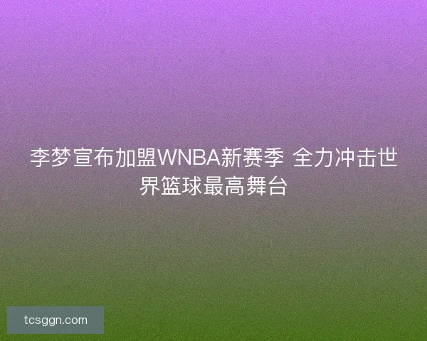 李梦宣布加盟WNBA新赛季 全力冲击世界篮球最高舞台 李梦宣布加盟WNBA新赛季 全力冲击世界篮球最高舞台