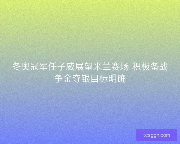 冬奥冠军任子威展望米兰赛场 积极备战争金夺银目标明确 冬奥冠军任子威展望米兰赛场 积极备战争金夺银目标明确