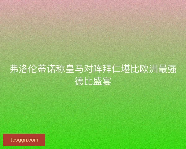 弗洛伦蒂诺称皇马对阵拜仁堪比欧洲最强德比盛宴
