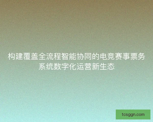 构建覆盖全流程智能协同的电竞赛事票务系统数字化运营新生态 构建覆盖全流程智能协同的电竞赛事票务系统数字化运营新生态