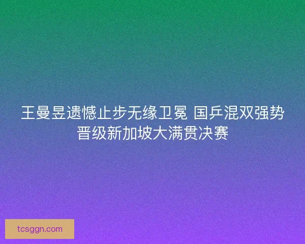 王曼昱遗憾止步无缘卫冕 国乒混双强势晋级新加坡大满贯决赛 王曼昱遗憾止步无缘卫冕 国乒混双强势晋级新加坡大满贯决赛