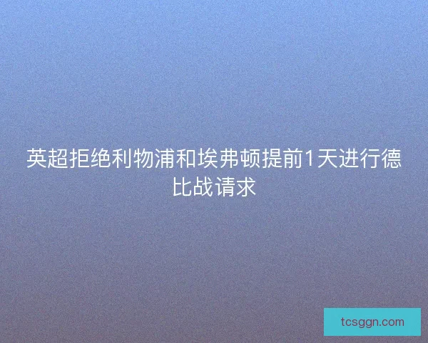 英超拒绝利物浦和埃弗顿提前1天进行德比战请求