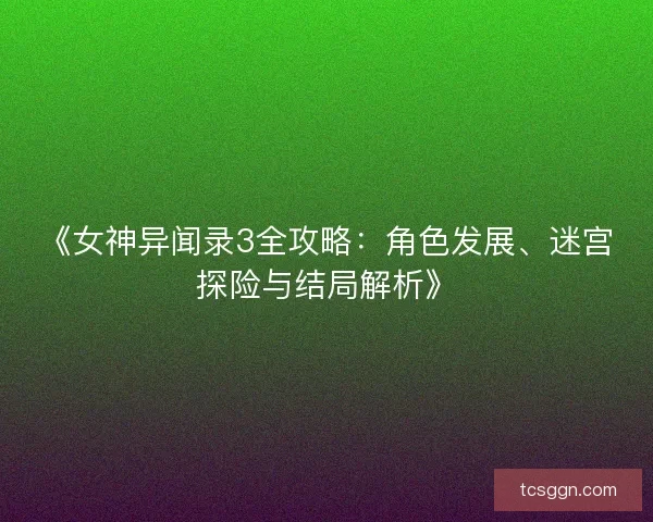 《女神异闻录3全攻略：角色发展、迷宫探险与结局解析》